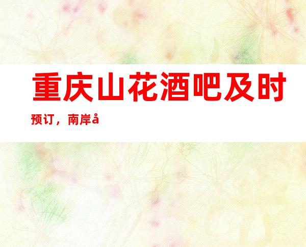 重庆山花酒吧及时预订,南岸区超豪华的酒吧
