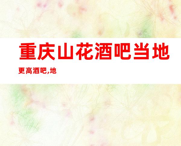 重庆山花酒吧当地更高酒吧,地址及消费一览!