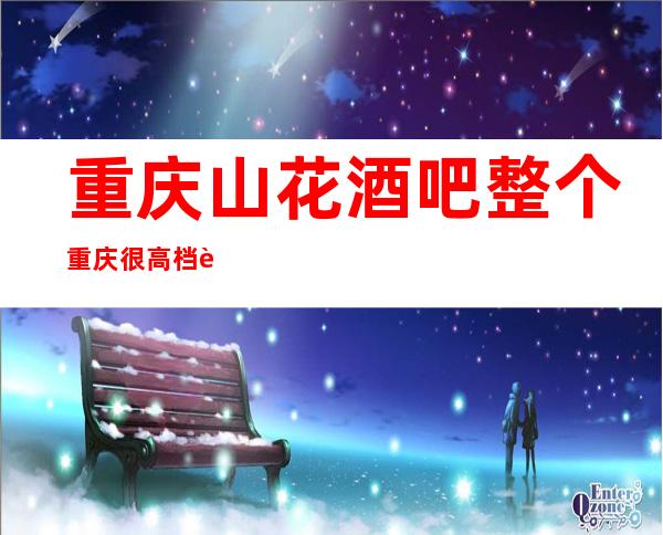 重庆山花酒吧整个重庆很高档豪华的酒吧消费价格不便宜