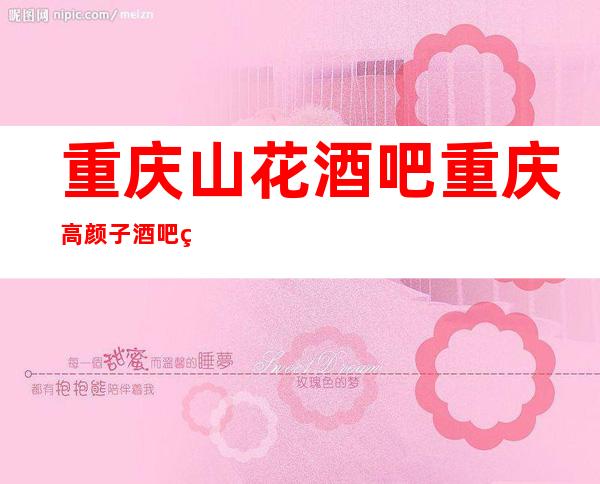 重庆山花酒吧重庆高颜子酒吧美到让人窒息!