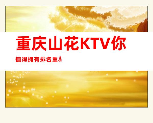 重庆山花KTV你值得拥有排名重庆十大夜总会之一