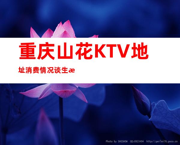 重庆山花KTV地址消费情况谈生意必玩