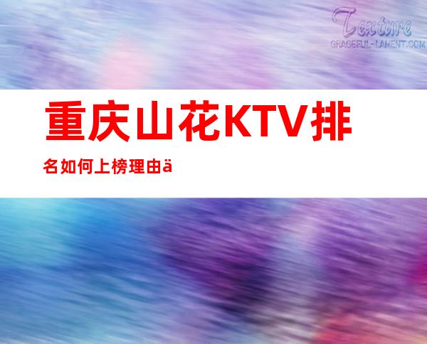 重庆山花KTV排名如何上榜理由为何前十的夜总会