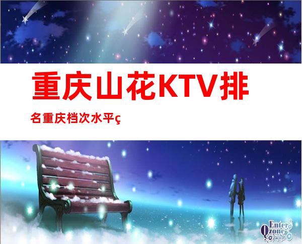 重庆山花KTV排名重庆档次水平的夜总会