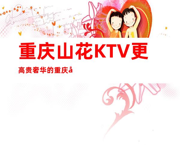 重庆山花KTV更高贵奢华的重庆夜总会
