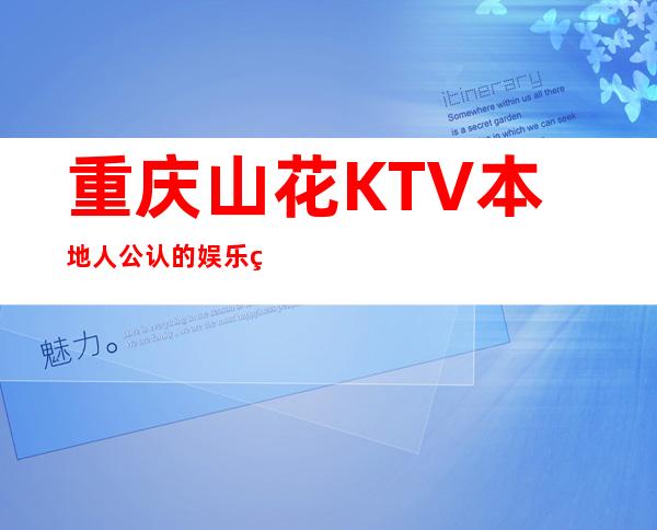 重庆山花KTV本地人公认的娱乐经典高档夜总会预订