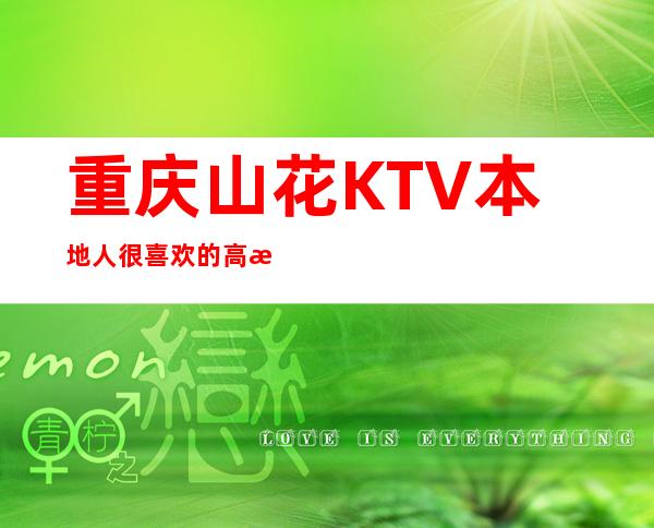 重庆山花KTV本地人很喜欢的高档夜总会排名前五位