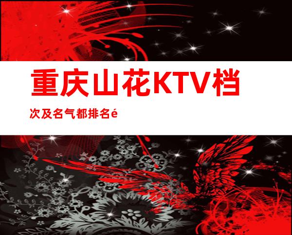 重庆山花KTV档次及名气都排名重庆十大著名夜总会