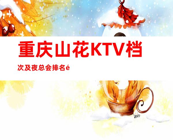 重庆山花KTV档次及夜总会排名重庆十大商务ktv