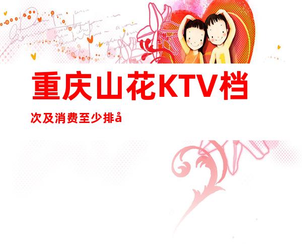 重庆山花KTV档次及消费至少排名重庆夜总会前三