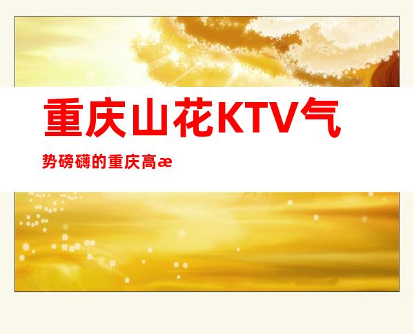 重庆山花KTV气势磅礴的重庆高档夜总会排名前三