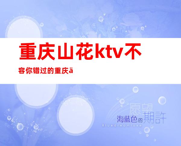 重庆山花ktv不容你错过的重庆五星豪华夜总会