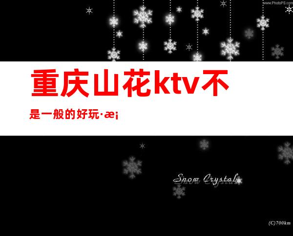 重庆山花ktv不是一般的好玩·档次高包厢以及消费都合理