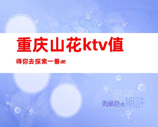 重庆山花ktv值得你去探索一番消费的重庆高档夜总会