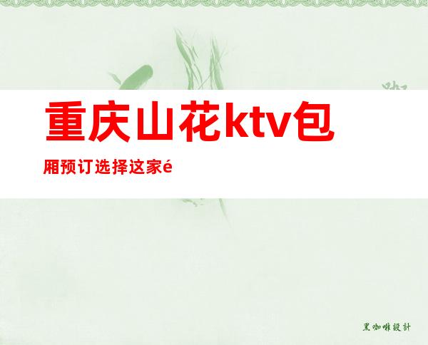 重庆山花ktv包厢预订选择这家重庆排行榜前十的夜总会