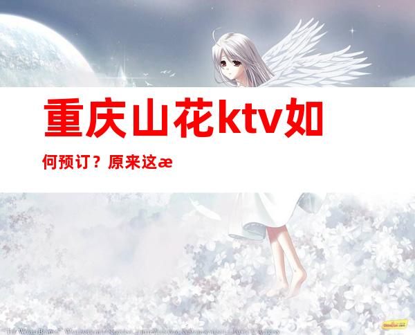 重庆山花ktv如何预订？原来这是重庆十大夜总会前三