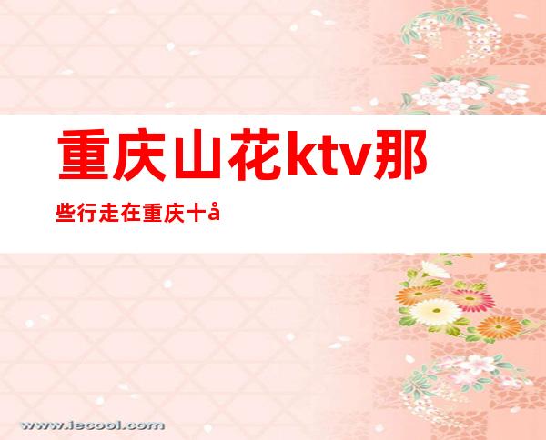 重庆山花ktv那些行走在重庆十大高档夜总会前三