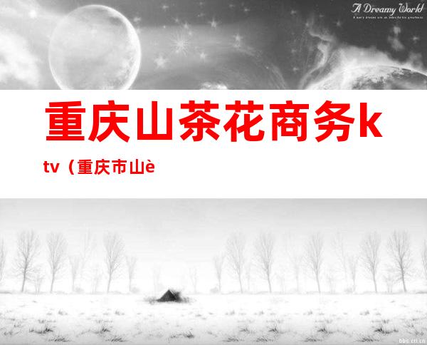 重庆山茶花商务ktv（重庆市山茶花）
