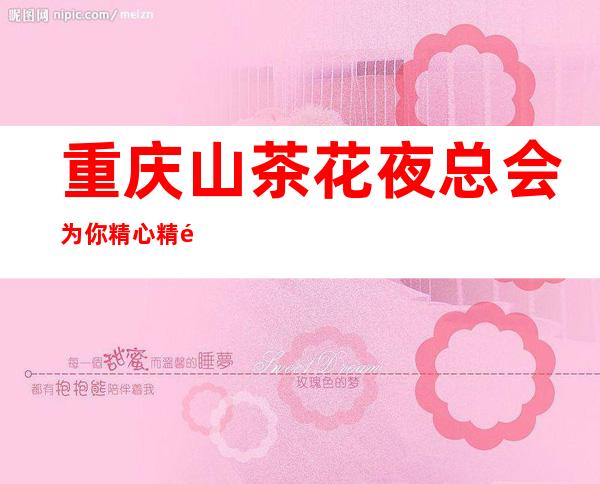 重庆山茶花夜总会为你精心精选的重庆高端夜总会