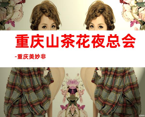 重庆山茶花夜总会-重庆美妙非凡的夜总会