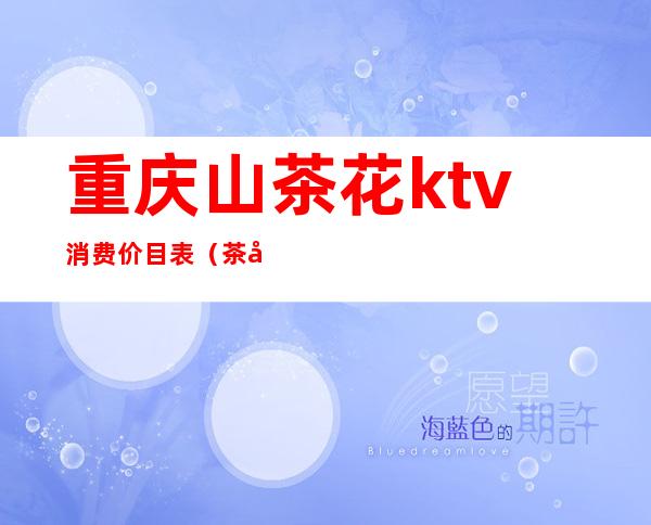 重庆山茶花ktv消费价目表(茶山欢歌KTV)