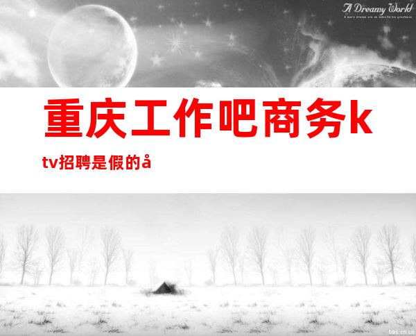 重庆工作吧商务ktv招聘是假的吗(重庆商务KTV招聘800)