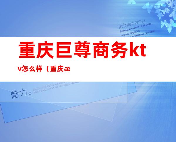 重庆巨尊商务ktv怎么样(重庆渝北巨尊商务KTV)