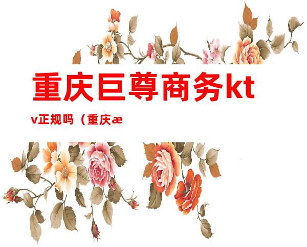 重庆巨尊商务ktv正规吗(重庆渝北巨尊商务KTV)