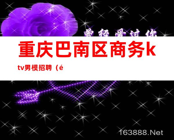 重庆巴南区商务ktv男模招聘(重庆巴南区商务KTV)