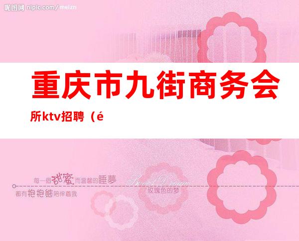 重庆市九街商务会所ktv招聘(重庆九龙坡KTV招聘)
