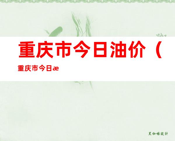重庆市今日油价（重庆市今日油价多少）