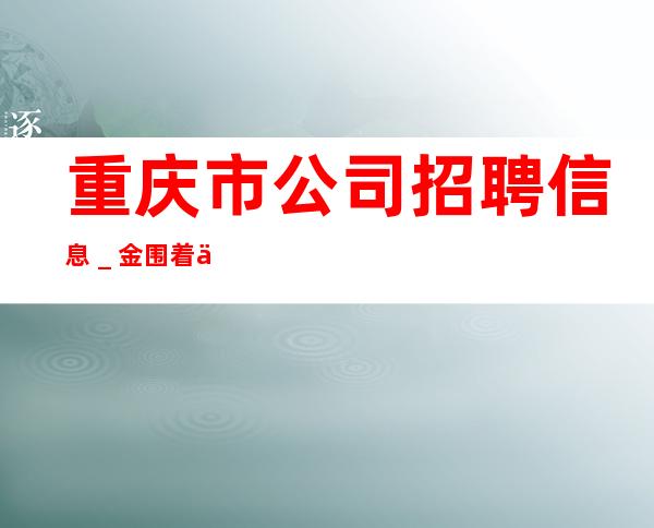 重庆市公司招聘信息_金围着你转