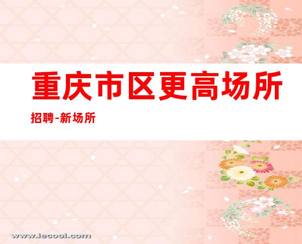 重庆市区更高场所招聘-新场所大量招聘-20服务员