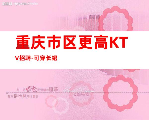 重庆市区更高KTV招聘-可穿长裙上班
