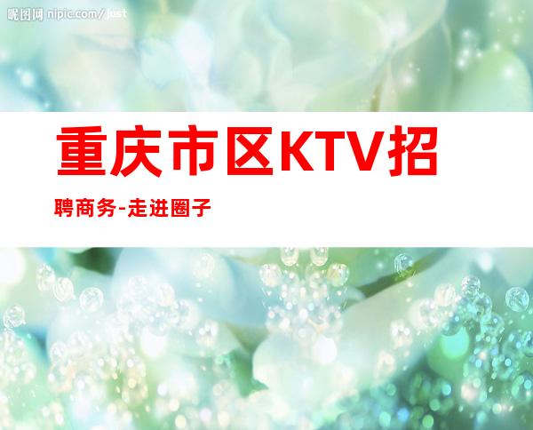 重庆市区KTV招聘商务-走进圈子跟对人