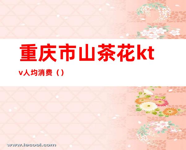 重庆市山茶花ktv人均消费（）