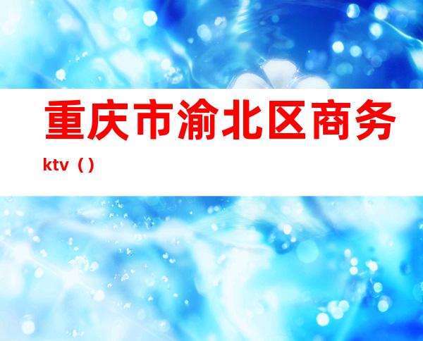 重庆市渝北区商务ktv()