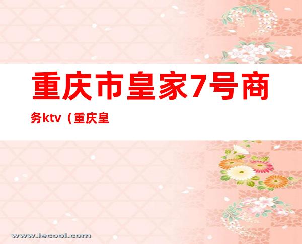 重庆市皇家7号商务ktv(重庆皇家七号娱乐会所)
