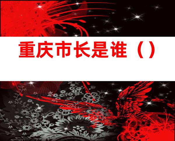 重庆市长是谁()