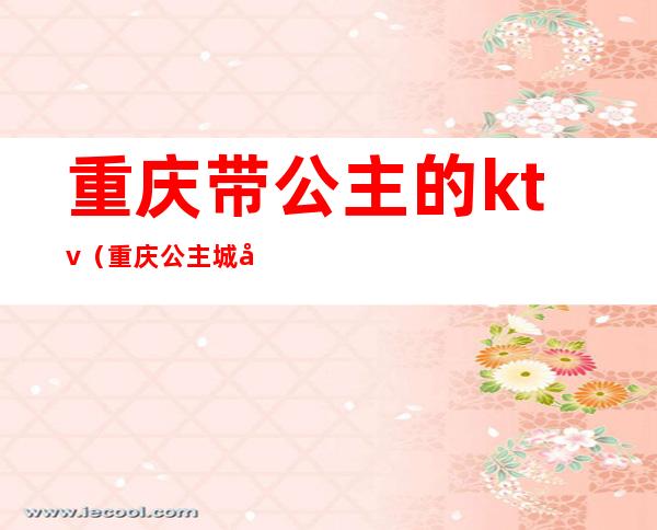 重庆带公主的ktv(重庆公主城堡)