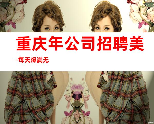 重庆年公司招聘美-每天爆满无任务