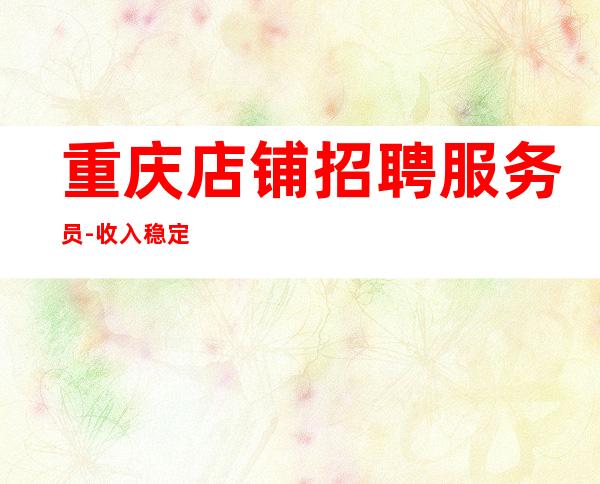 重庆店铺招聘服务员-收入稳定起步实现财富自由