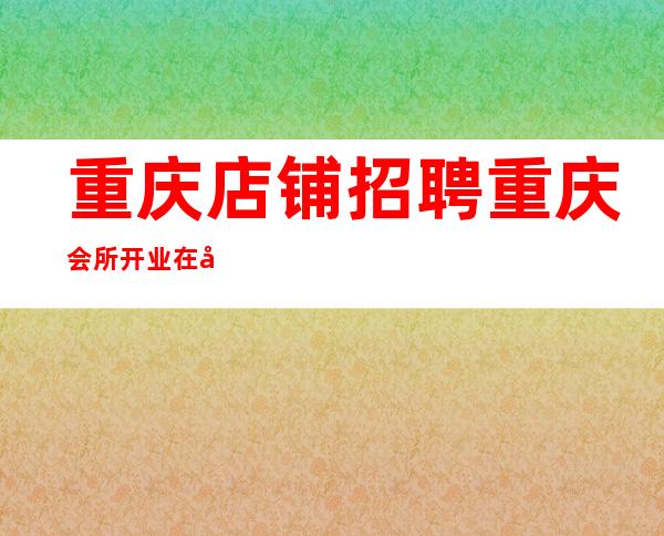 重庆店铺招聘 重庆会所开业在即赚之地