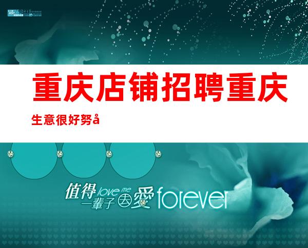 重庆店铺招聘 重庆生意很好努力就能成功