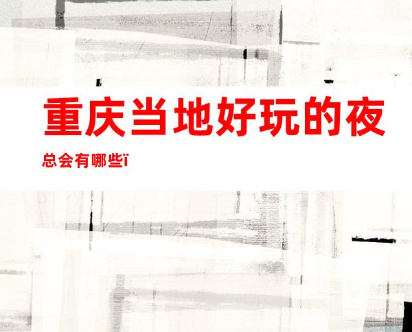 重庆当地好玩的夜总会有哪些?重庆三大高端夜总会攻略