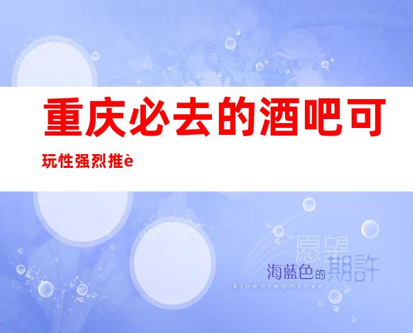 重庆必去的酒吧可玩性强烈推荐-重庆酒吧预定