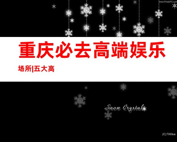 重庆必去高端娱乐场所|五大高端KTV夜总会排名榜 – 重庆巫山商务KTV