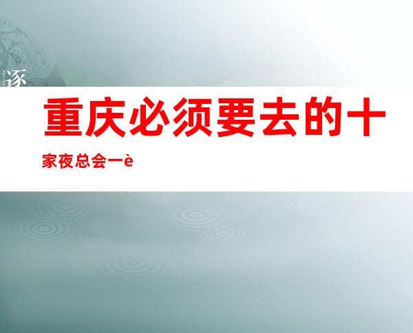 重庆必须要去的十家夜总会一览自信即巅峰的夜总会ktv