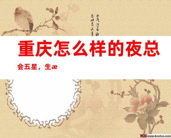 重庆怎么样的夜总会五星，生意好的KTV做人很重要