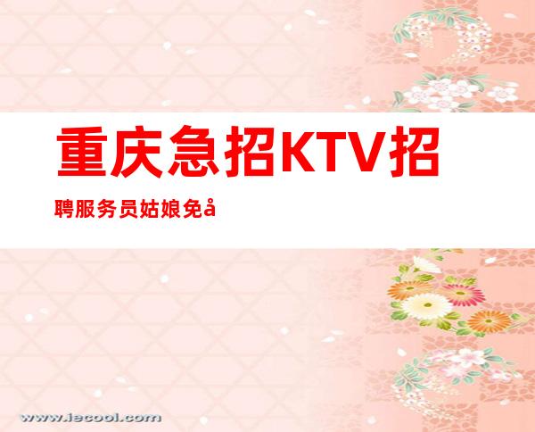 重庆急招KTV招聘服务员姑娘免入职无拖欠